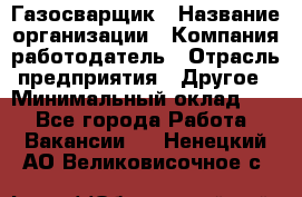 Газосварщик › Название организации ­ Компания-работодатель › Отрасль предприятия ­ Другое › Минимальный оклад ­ 1 - Все города Работа » Вакансии   . Ненецкий АО,Великовисочное с.